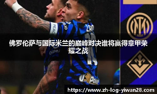 佛罗伦萨与国际米兰的巅峰对决谁将赢得意甲荣耀之战