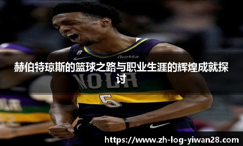 赫伯特琼斯的篮球之路与职业生涯的辉煌成就探讨