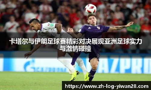 卡塔尔与伊朗足球赛精彩对决展现亚洲足球实力与激情碰撞