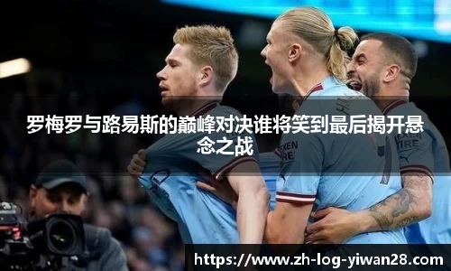 罗梅罗与路易斯的巅峰对决谁将笑到最后揭开悬念之战