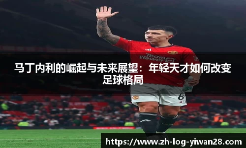 马丁内利的崛起与未来展望：年轻天才如何改变足球格局
