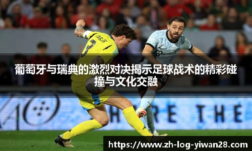葡萄牙与瑞典的激烈对决揭示足球战术的精彩碰撞与文化交融