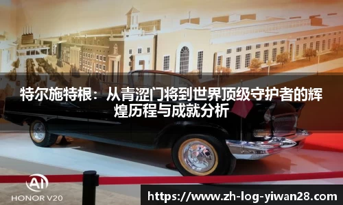 特尔施特根：从青涩门将到世界顶级守护者的辉煌历程与成就分析