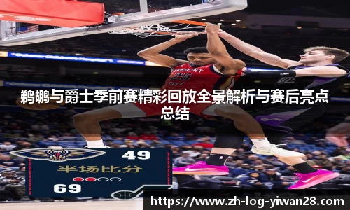 鹈鹕与爵士季前赛精彩回放全景解析与赛后亮点总结