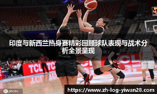 印度与新西兰热身赛精彩回顾球队表现与战术分析全景呈现