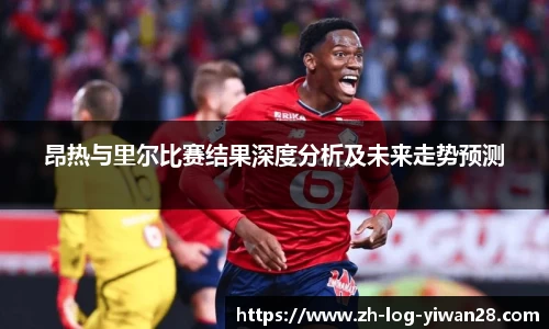 昂热与里尔比赛结果深度分析及未来走势预测