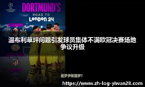 温布利草坪问题引发球员集体不满欧冠决赛场地争议升级