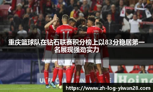 重庆篮球队在钻石联赛积分榜上以83分稳居第一名展现强劲实力