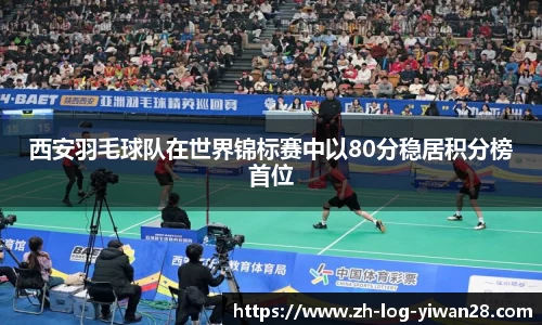 西安羽毛球队在世界锦标赛中以80分稳居积分榜首位