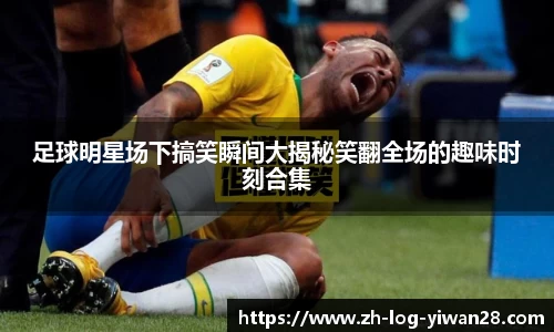 足球明星场下搞笑瞬间大揭秘笑翻全场的趣味时刻合集