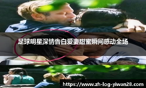 足球明星深情告白爱妻甜蜜瞬间感动全场