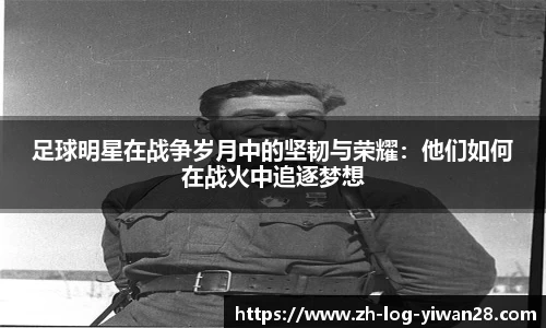 足球明星在战争岁月中的坚韧与荣耀：他们如何在战火中追逐梦想
