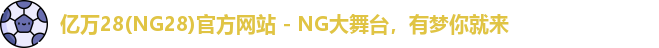 亿万28(NG28)官方网站 - NG大舞台，有梦你就来